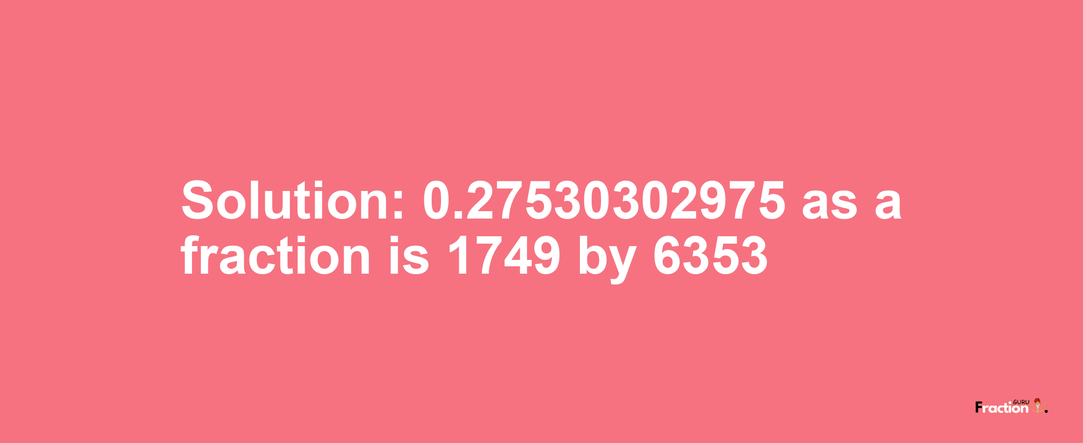 Solution:0.27530302975 as a fraction is 1749/6353